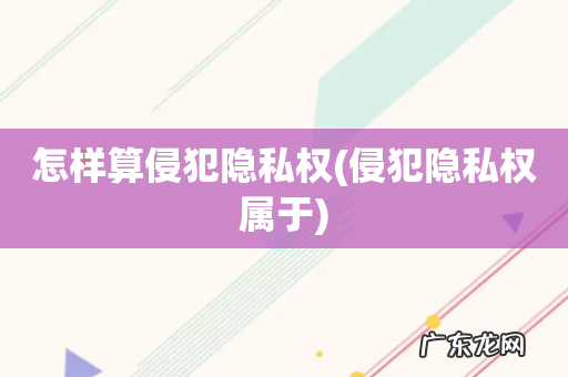 侵犯隐私权属于 怎样算侵犯隐私权