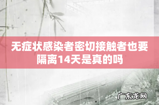 无症状感染者密切接触者也要隔离14天是真的吗