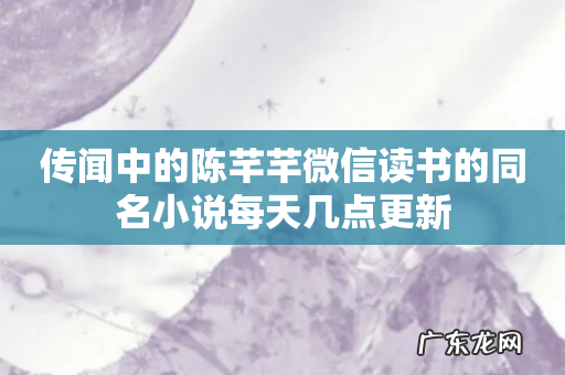 传闻中的陈芊芊微信读书的同名小说每天几点更新