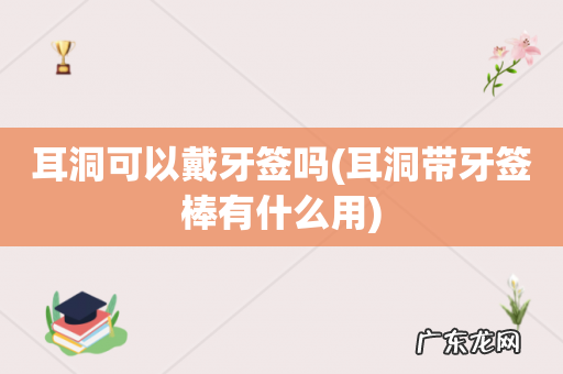 耳洞带牙签棒有什么用 耳洞可以戴牙签吗