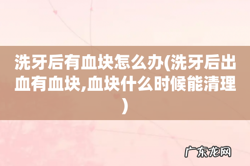洗牙后出血有血块,血块什么时候能清理 洗牙后有血块怎么办