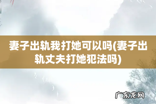 妻子出轨丈夫打她犯法吗 妻子出轨我打她可以吗