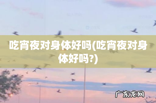 吃宵夜对身体好吗? 吃宵夜对身体好吗