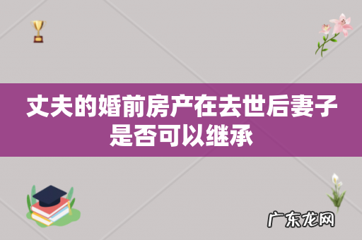 丈夫的婚前房产在去世后妻子是否可以继承