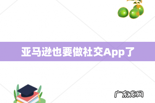 亚马逊也要做社交App了