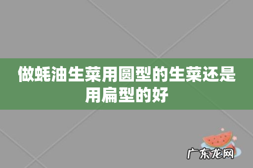 做蚝油生菜用圆型的生菜还是用扁型的好