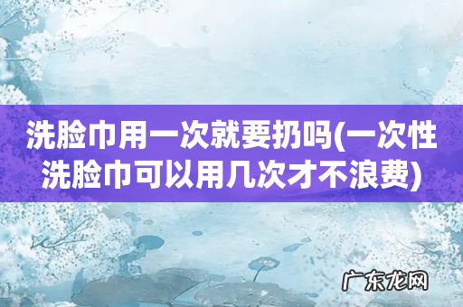 一次性洗脸巾可以用几次才不浪费 洗脸巾用一次就要扔吗