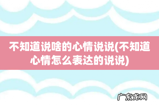 不知道心情怎么表达的说说 不知道说啥的心情说说