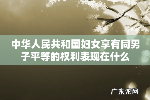 中华人民共和国妇女享有同男子平等的权利表现在什么