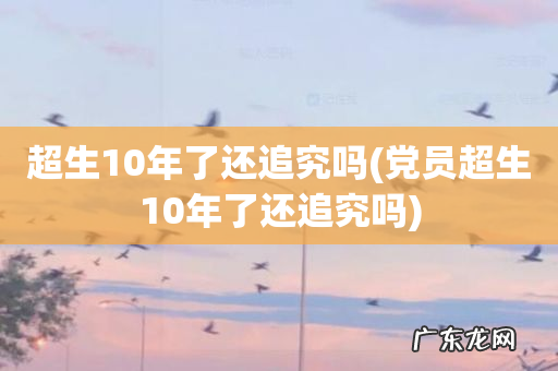 党员超生10年了还追究吗 超生10年了还追究吗