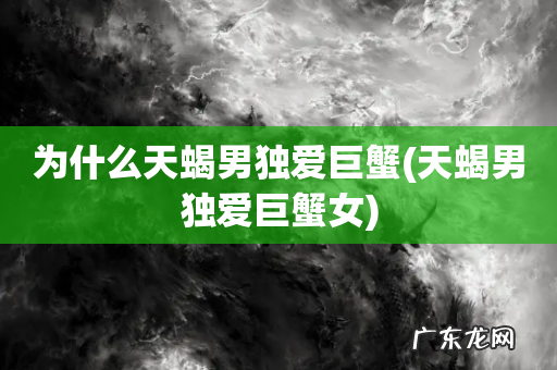 天蝎男独爱巨蟹女 为什么天蝎男独爱巨蟹