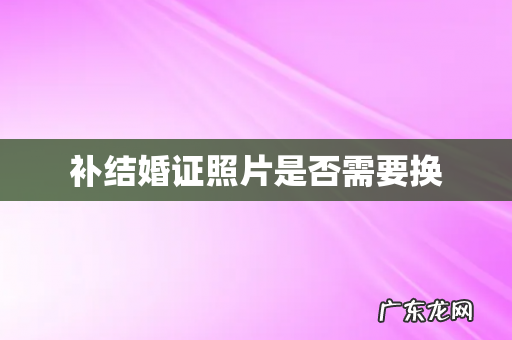 补结婚证照片是否需要换