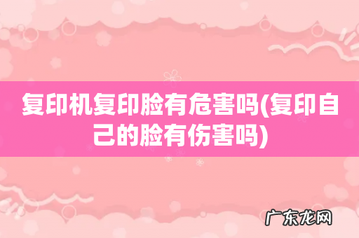 复印自己的脸有伤害吗 复印机复印脸有危害吗
