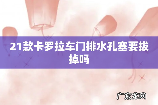 21款卡罗拉车门排水孔塞要拔掉吗