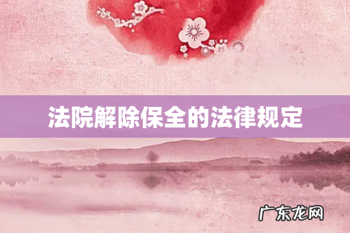 法院解除保全的法律规定