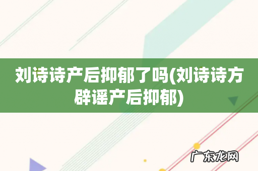 刘诗诗方辟谣产后抑郁 刘诗诗产后抑郁了吗
