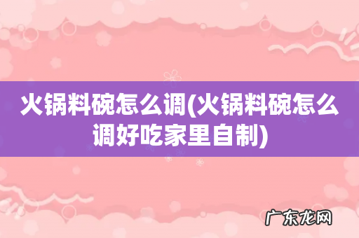 火锅料碗怎么调好吃家里自制 火锅料碗怎么调