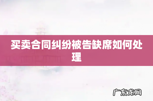 买卖合同纠纷被告缺席如何处理