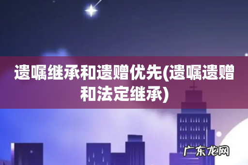 遗嘱遗赠和法定继承 遗嘱继承和遗赠优先