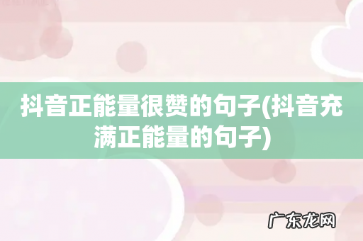 抖音充满正能量的句子 抖音正能量很赞的句子