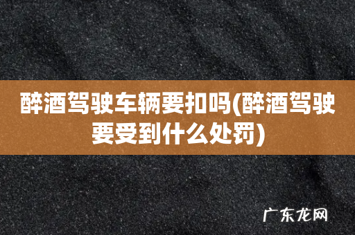 醉酒驾驶要受到什么处罚 醉酒驾驶车辆要扣吗
