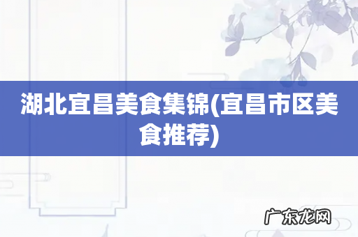 宜昌市区美食推荐 湖北宜昌美食集锦