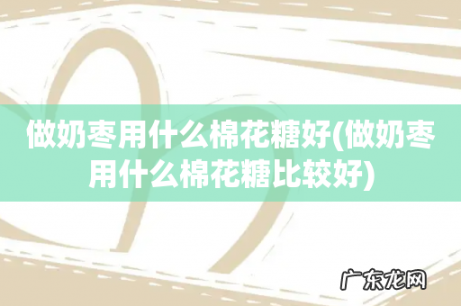 做奶枣用什么棉花糖比较好 做奶枣用什么棉花糖好