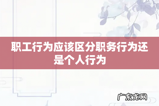 职工行为应该区分职务行为还是个人行为