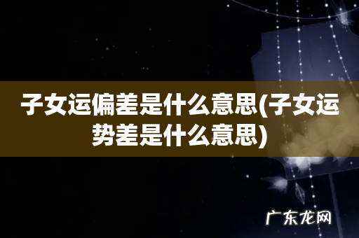 子女运势差是什么意思 子女运偏差是什么意思