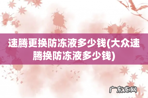 大众速腾换防冻液多少钱 速腾更换防冻液多少钱