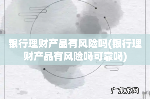银行理财产品有风险吗可靠吗 银行理财产品有风险吗