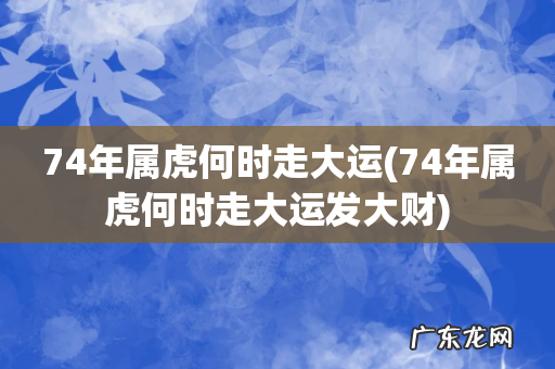 74年属虎何时走大运发大财 74年属虎何时走大运