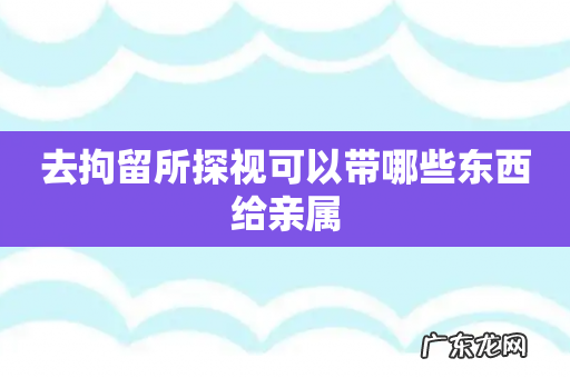 去拘留所探视可以带哪些东西给亲属