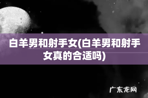 白羊男和射手女真的合适吗 白羊男和射手女