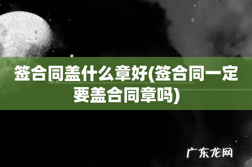 签合同一定要盖合同章吗 签合同盖什么章好