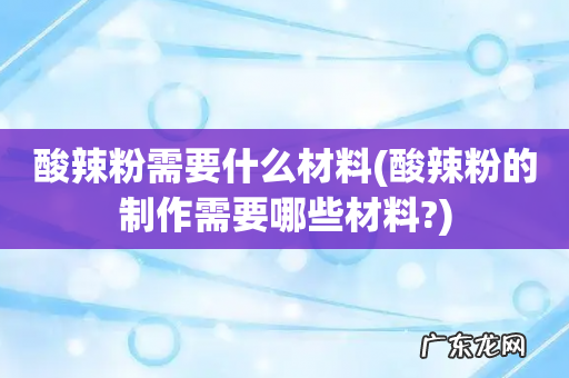 酸辣粉的制作需要哪些材料? 酸辣粉需要什么材料
