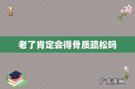 老了肯定会得骨质疏松吗