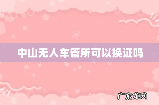 中山无人车管所可以换证吗