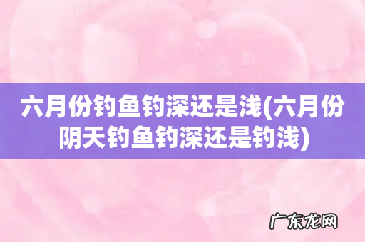 六月份阴天钓鱼钓深还是钓浅 六月份钓鱼钓深还是浅