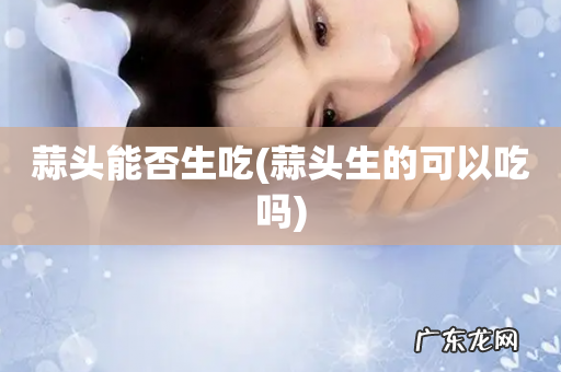 蒜头生的可以吃吗 蒜头能否生吃