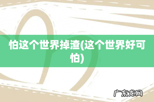这个世界好可怕 怕这个世界掉渣