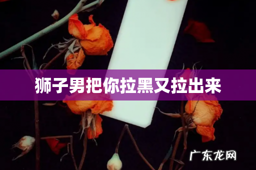 狮子男把你拉黑又拉出来