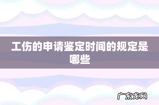 工伤的申请鉴定时间的规定是哪些