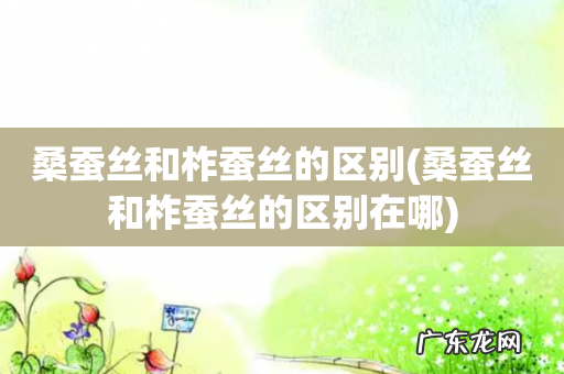 桑蚕丝和柞蚕丝的区别在哪 桑蚕丝和柞蚕丝的区别