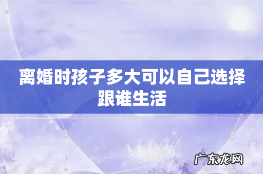 离婚时孩子多大可以自己选择跟谁生活
