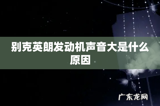 别克英朗发动机声音大是什么原因