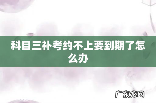 科目三补考约不上要到期了怎么办
