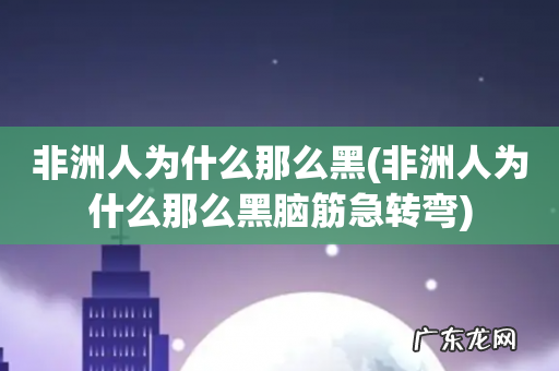 非洲人为什么那么黑脑筋急转弯 非洲人为什么那么黑