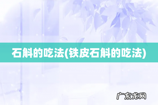 铁皮石斛的吃法 石斛的吃法