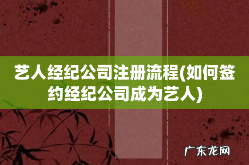 如何签约经纪公司成为艺人 艺人经纪公司注册流程